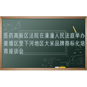 医药高新区法院在溱潼人民法庭举办姜堰区里下河地区大米品牌商标化培育座谈会