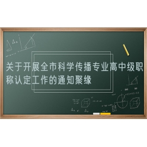 关于开展全市科学传播专业高中级职称认定工作的通知聚缘