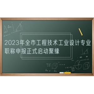 2023年全市工程技术工业设计专业职称申报正式启动聚缘