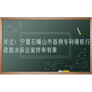 关注！宁夏石嘴山市首例专利侵权行政裁决诉讼案终审有果