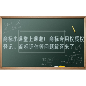 商标小课堂上课啦！商标专用权质权登记、商标评估等问题解答来了